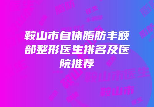 鞍山市自体脂肪丰额部整形医生排名及医院推荐