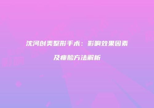 沈河创美整形手术：影响效果因素及瘦脸方法解析
