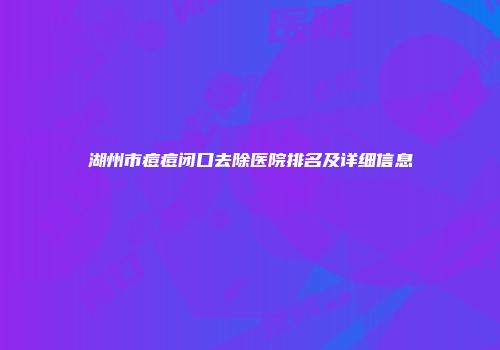 湖州市痘痘闭口去除医院排名及详细信息