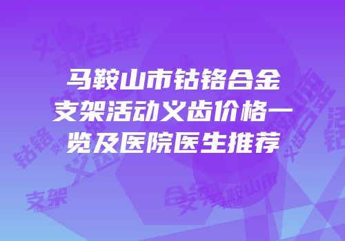 马鞍山市钴铬合金支架活动义齿价格一览及医院医生推荐