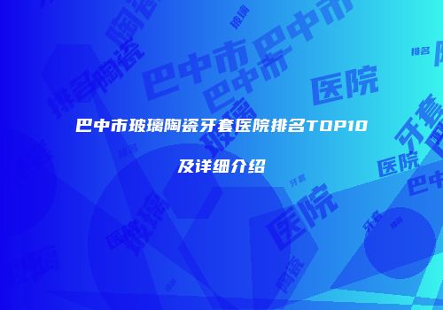 巴中市玻璃陶瓷牙套医院排名TOP10及详细介绍