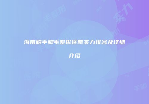 海南脱手脚毛整形医院实力排名及详细介绍
