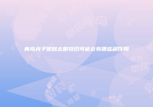 青岛光子嫩肤去眼袋后可能会有哪些副作用