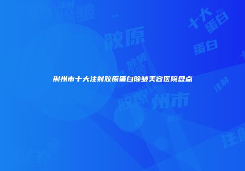 荆州市十大注射胶原蛋白除皱美容医院盘点
