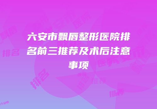 六安市飘唇整形医院排名前三推荐及术后注意事项