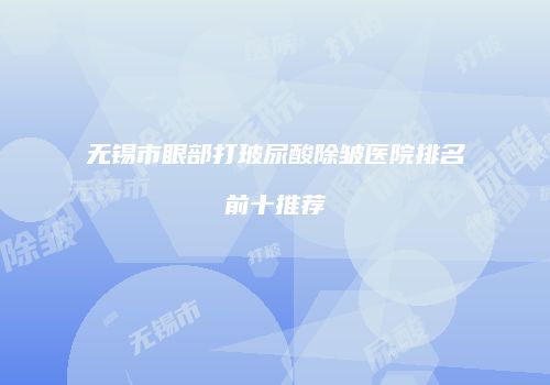 无锡市眼部打玻尿酸除皱医院排名前十推荐