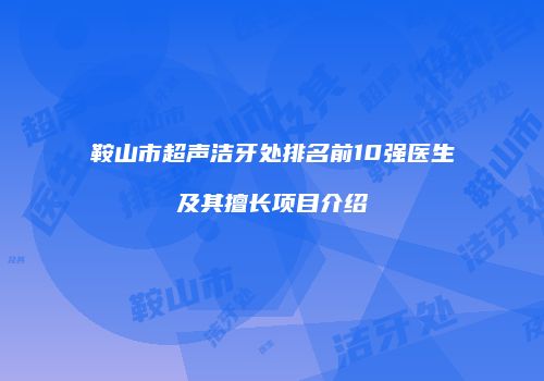 鞍山市超声洁牙处排名前10强医生及其擅长项目介绍