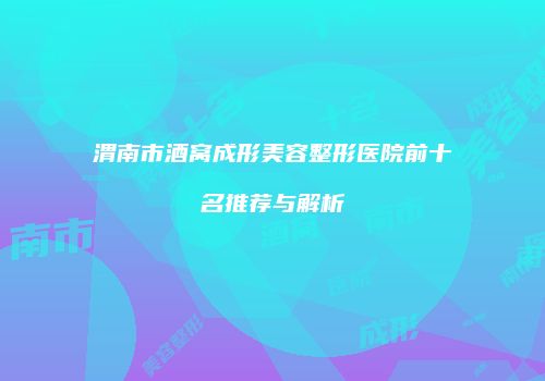 渭南市酒窝成形美容整形医院前十名推荐与解析