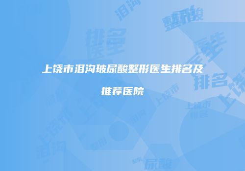 上饶市泪沟玻尿酸整形医生排名及推荐医院