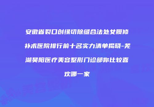 安徽省裂口创缘切除缝合法处女膜修补术医院排行前十名实力清单揭晓-芜湖昊阳医疗美容整形门诊部你比较喜欢哪一家