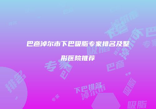 巴彦淖尔市下巴吸脂专家排名及整形医院推荐