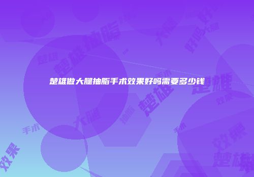 楚雄做大腿抽脂手术效果好吗需要多少钱