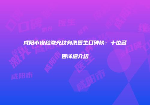 咸阳市皮秒激光纹身洗医生口碑榜：十位名医详细介绍