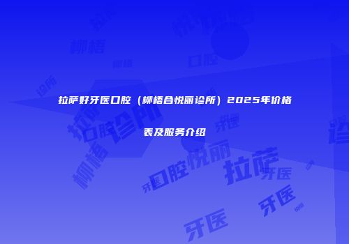 拉萨好牙医口腔（柳梧合悦丽诊所）2025年价格表及服务介绍