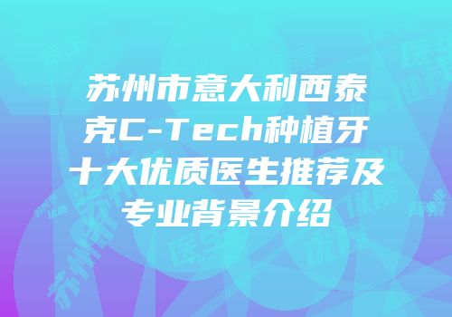 苏州市意大利西泰克C-Tech种植牙十大优质医生推荐及专业背景介绍