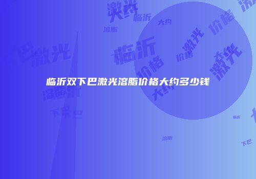 临沂双下巴激光溶脂价格大约多少钱