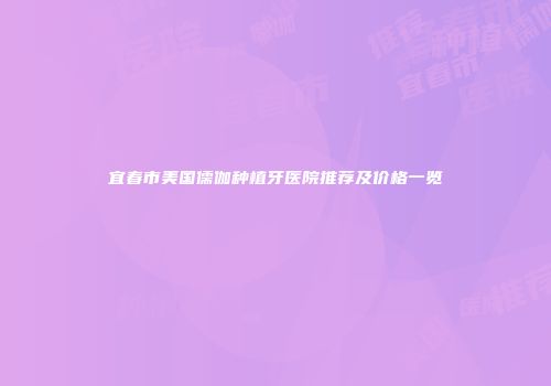 宜春市美国儒伽种植牙医院推荐及价格一览
