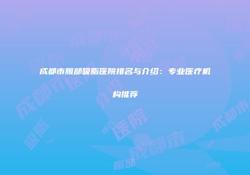成都市腹部吸脂医院排名与介绍：专业医疗机构推荐