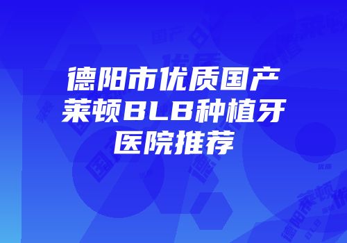 德阳市优质国产莱顿BLB种植牙医院推荐