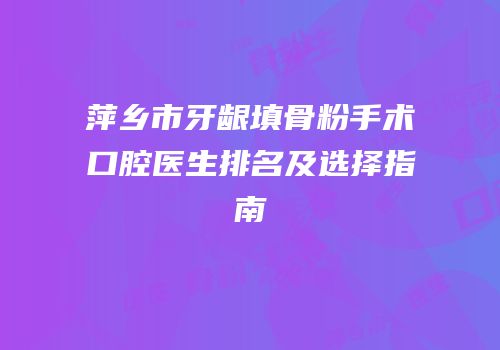 萍乡市牙龈填骨粉手术口腔医生排名及选择指南