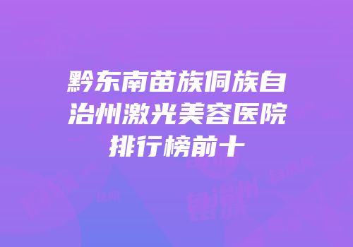黔东南苗族侗族自治州激光美容医院排行榜前十