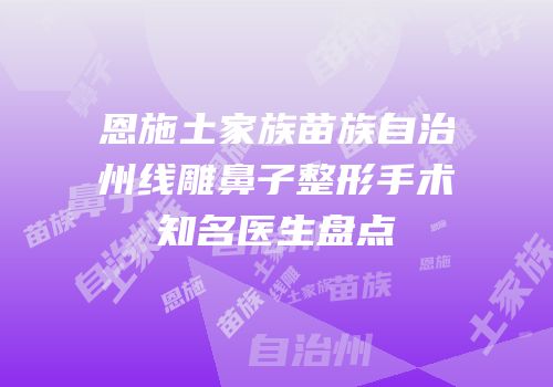 恩施土家族苗族自治州线雕鼻子整形手术知名医生盘点