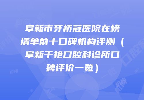 阜新市牙桥冠医院在榜清单前十口碑机构评测（阜新于艳口腔科诊所口碑评价一览）