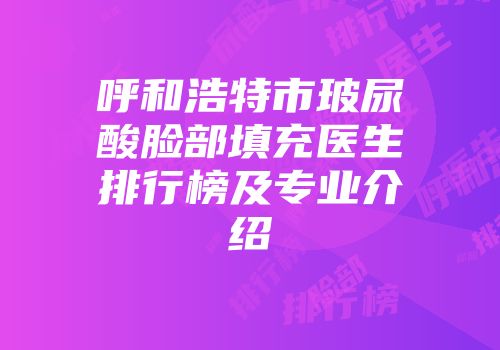 呼和浩特市玻尿酸脸部填充医生排行榜及专业介绍