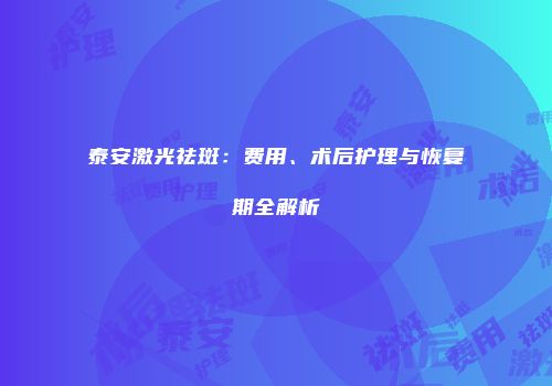 泰安激光祛斑：费用、术后护理与恢复期全解析