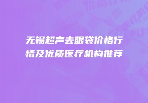 无锡超声去眼袋价格行情及优质医疗机构推荐