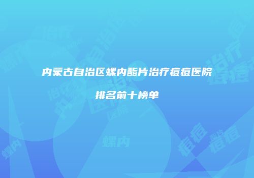 内蒙古自治区螺内酯片治疗痘痘医院排名前十榜单