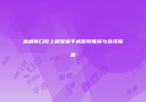 赤峰市口腔上颌窦瘘手术医院推荐与选择指南