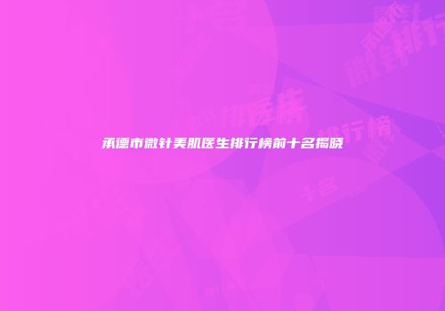 承德市微针美肌医生排行榜前十名揭晓