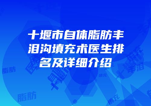 十堰市自体脂肪丰泪沟填充术医生排名及详细介绍