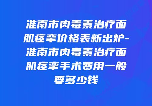 淮南市肉毒素治疗面肌痉挛价格表新出炉-淮南市肉毒素治疗面肌痉挛手术费用一般要多少钱