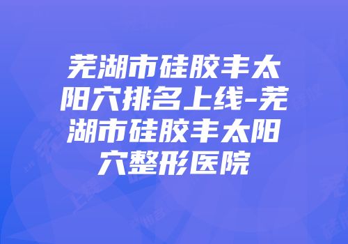 芜湖市硅胶丰太阳穴排名上线-芜湖市硅胶丰太阳穴整形医院