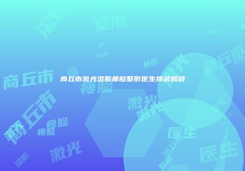 商丘市激光溶脂瘦脸整形医生排名揭晓