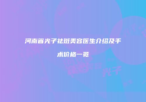 河南省光子祛斑美容医生介绍及手术价格一览