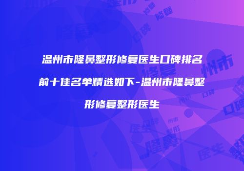 温州市隆鼻整形修复医生口碑排名前十佳名单精选如下-温州市隆鼻整形修复整形医生