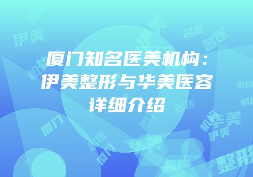 厦门知名医美机构：伊美整形与华美医容详细介绍