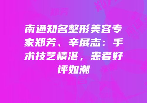 南通知名整形美容专家郑芳、辛展志：手术技艺精湛，患者好评如潮