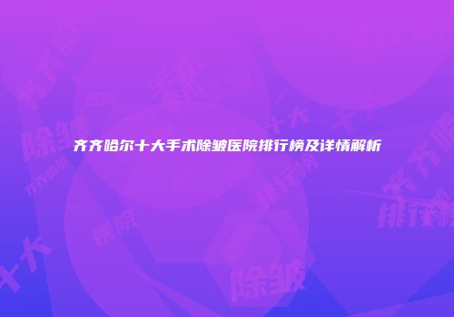 齐齐哈尔十大手术除皱医院排行榜及详情解析