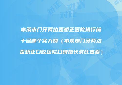 本溪市门牙两边歪矫正医院排行前十名哪个实力赞（本溪市门牙两边歪矫正口腔医院口碑擅长对比查看）
