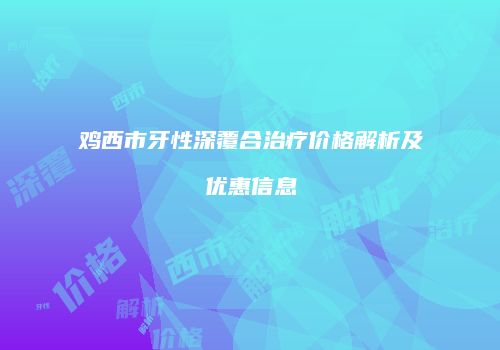 鸡西市牙性深覆合治疗价格解析及优惠信息