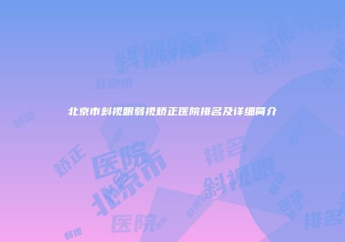 北京市斜视眼弱视矫正医院排名及详细简介