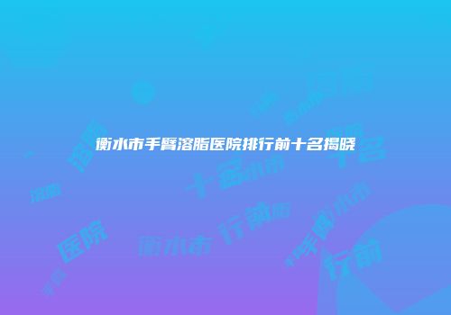 衡水市手臂溶脂医院排行前十名揭晓