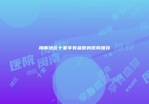 闽南地区十家享有盛誉的医院推荐
