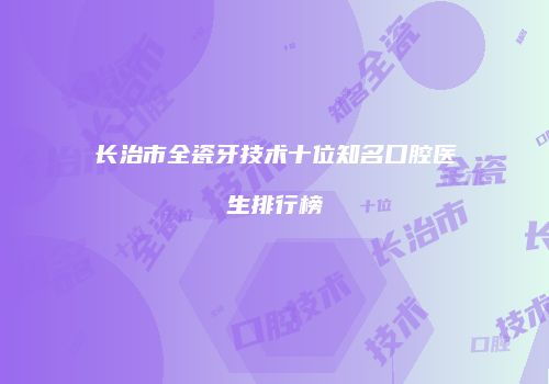 长治市全瓷牙技术十位知名口腔医生排行榜