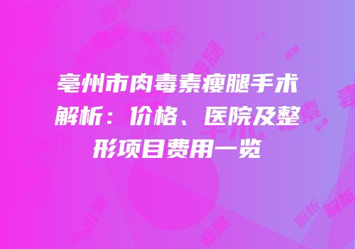 亳州市肉毒素瘦腿手术解析：价格、医院及整形项目费用一览