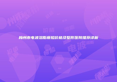 梅州市电波溶脂瘦脸价格及整形医院推荐详析